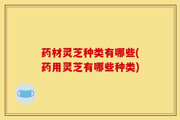 药材灵芝种类有哪些(药用灵芝有哪些种类)-第1张图片-灵芝之家 药材灵芝种类有哪些(药用灵芝有哪些种类)-第1张图片-灵芝之家