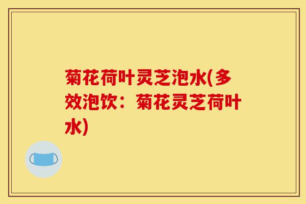 菊花荷叶灵芝泡水(多效泡饮：菊花灵芝荷叶水)-第1张图片-灵芝之家