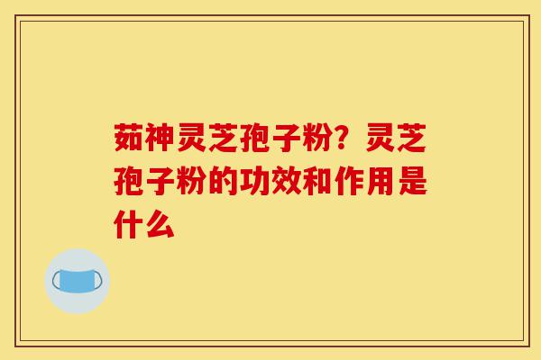 茹神灵芝孢子粉?灵芝孢子粉的功效和作用是什么-第1张图片-灵芝之家 茹神灵芝孢子粉?灵芝孢子粉的功效和作用是什么-第1张图片-灵芝之家