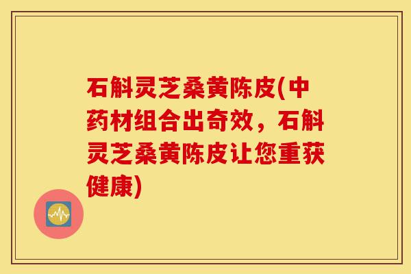 石斛灵芝桑黄陈皮(中药材组合出奇效,石斛灵芝桑黄陈皮让您重获健康)-第1张图片-灵芝之家 石斛灵芝桑黄陈皮(中药材组合出奇效,石斛灵芝桑黄陈皮让您重获健康)-第1张图片-灵芝之家