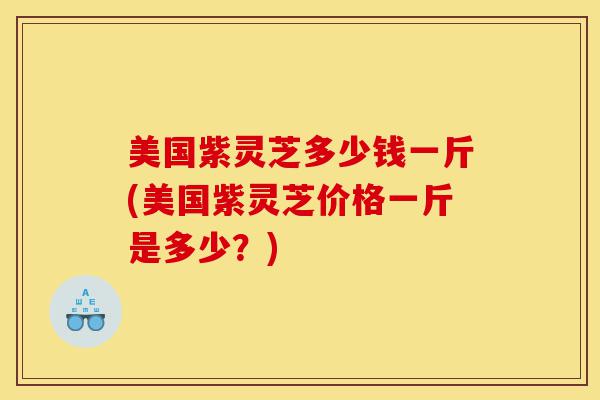美国紫灵芝多少钱一斤(美国紫灵芝价格一斤是多少?)-第1张图片-灵芝之家 美国紫灵芝多少钱一斤(美国紫灵芝价格一斤是多少?)-第1张图片-灵芝之家