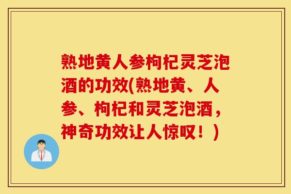 熟地黄人参枸杞灵芝泡酒的功效(熟地黄、人参、枸杞和灵芝泡酒,神奇功效让人惊叹!)-第1张图片-灵芝之家 熟地黄人参枸杞灵芝泡酒的功效(熟地黄、人参、枸杞和灵芝泡酒,神奇功效让人惊叹!)-第1张图片-灵芝之家