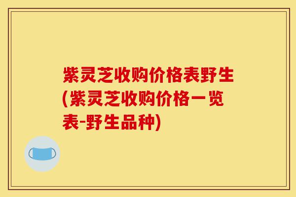 紫灵芝收购价格表野生(紫灵芝收购价格一览表-野生品种)-第1张图片-灵芝之家 紫灵芝收购价格表野生(紫灵芝收购价格一览表-野生品种)-第1张图片-灵芝之家