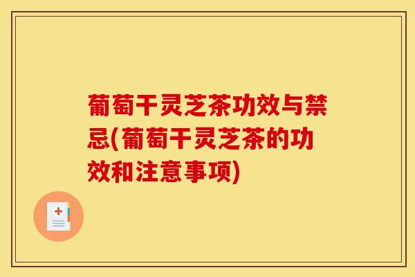 葡萄干灵芝茶功效与禁忌(葡萄干灵芝茶的功效和注意事项)-第1张图片-灵芝之家 葡萄干灵芝茶功效与禁忌(葡萄干灵芝茶的功效和注意事项)-第1张图片-灵芝之家