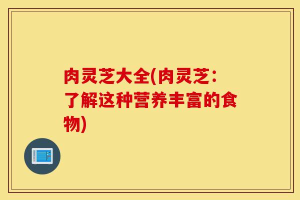 肉灵芝大全(肉灵芝:了解这种营养丰富的食物)-第1张图片-灵芝之家 肉灵芝大全(肉灵芝:了解这种营养丰富的食物)-第1张图片-灵芝之家