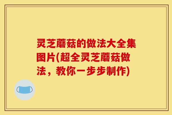 灵芝蘑菇的做法大全集图片(超全灵芝蘑菇做法,教你一步步制作)-第1张图片-灵芝之家 灵芝蘑菇的做法大全集图片(超全灵芝蘑菇做法,教你一步步制作)-第1张图片-灵芝之家
