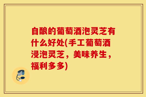 自酿的葡萄酒泡灵芝有什么好处(手工葡萄酒浸泡灵芝,美味养生,福利多多)-第1张图片-灵芝之家 自酿的葡萄酒泡灵芝有什么好处(手工葡萄酒浸泡灵芝,美味养生,福利多多)-第1张图片-灵芝之家