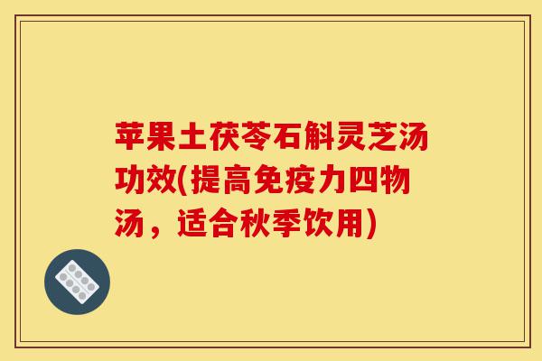 苹果土茯苓石斛灵芝汤功效(提高免疫力四物汤，适合秋季饮用)-第1张图片-灵芝之家