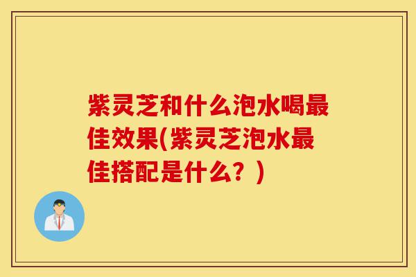 紫灵芝和什么泡水喝最佳效果(紫灵芝泡水最佳搭配是什么?)-第1张图片-灵芝之家 紫灵芝和什么泡水喝最佳效果(紫灵芝泡水最佳搭配是什么?)-第1张图片-灵芝之家