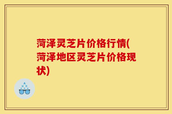 菏泽灵芝片价格行情(菏泽地区灵芝片价格现状)-第1张图片-灵芝之家 菏泽灵芝片价格行情(菏泽地区灵芝片价格现状)-第1张图片-灵芝之家