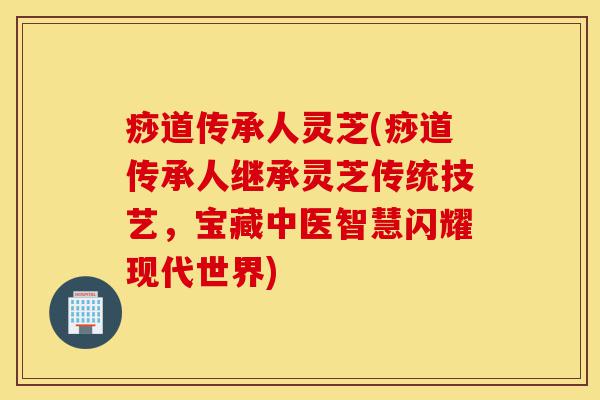 痧道传承人灵芝(痧道传承人继承灵芝传统技艺,宝藏中医智慧闪耀现代世界)-第1张图片-灵芝之家 痧道传承人灵芝(痧道传承人继承灵芝传统技艺,宝藏中医智慧闪耀现代世界)-第1张图片-灵芝之家