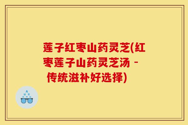 莲子红枣山药灵芝(红枣莲子山药灵芝汤 - 传统滋补好选择)-第1张图片-灵芝之家 莲子红枣山药灵芝(红枣莲子山药灵芝汤 - 传统滋补好选择)-第1张图片-灵芝之家