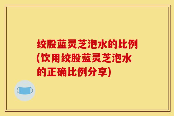 绞股蓝灵芝泡水的比例(饮用绞股蓝灵芝泡水的正确比例分享)-第1张图片-灵芝之家