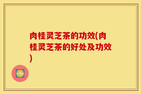肉桂灵芝茶的功效(肉桂灵芝茶的好处及功效)-第1张图片-灵芝之家 肉桂灵芝茶的功效(肉桂灵芝茶的好处及功效)-第1张图片-灵芝之家