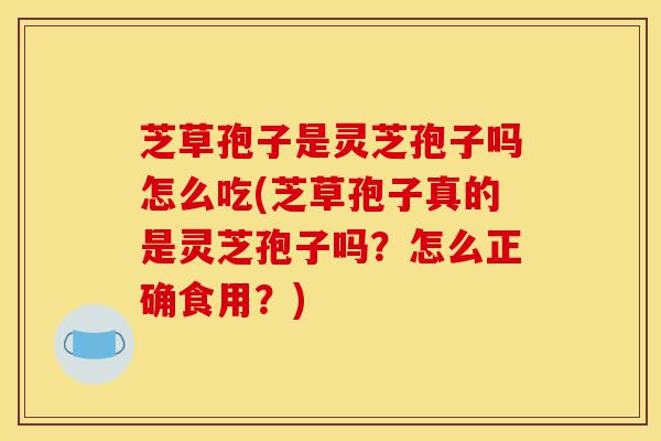芝草孢子是灵芝孢子吗怎么吃(芝草孢子真的是灵芝孢子吗?怎么正确食用?)-第1张图片-灵芝之家 芝草孢子是灵芝孢子吗怎么吃(芝草孢子真的是灵芝孢子吗?怎么正确食用?)-第1张图片-灵芝之家