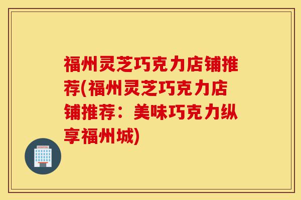 福州灵芝巧克力店铺推荐(福州灵芝巧克力店铺推荐:美味巧克力纵享福州城)-第1张图片-灵芝之家 福州灵芝巧克力店铺推荐(福州灵芝巧克力店铺推荐:美味巧克力纵享福州城)-第1张图片-灵芝之家