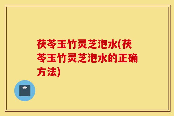 茯苓玉竹灵芝泡水(茯苓玉竹灵芝泡水的正确方法)-第1张图片-灵芝之家 茯苓玉竹灵芝泡水(茯苓玉竹灵芝泡水的正确方法)-第1张图片-灵芝之家