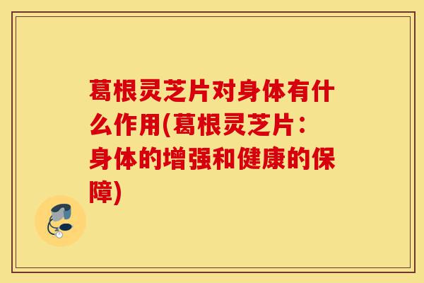 葛根灵芝片对身体有什么作用(葛根灵芝片:身体的增强和健康的保障)-第1张图片-灵芝之家 葛根灵芝片对身体有什么作用(葛根灵芝片:身体的增强和健康的保障)-第1张图片-灵芝之家