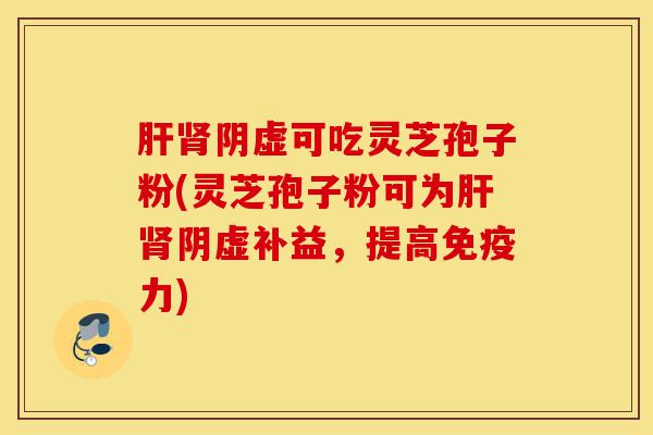 肝肾阴虚可吃灵芝孢子粉(灵芝孢子粉可为肝肾阴虚补益，提高免疫力)-第1张图片-灵芝之家