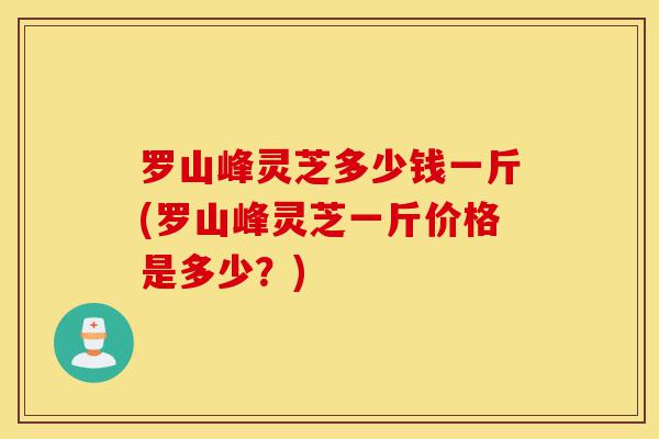 罗山峰灵芝多少钱一斤(罗山峰灵芝一斤价格是多少?)-第1张图片-灵芝之家 罗山峰灵芝多少钱一斤(罗山峰灵芝一斤价格是多少?)-第1张图片-灵芝之家