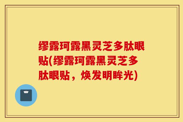 缪露珂露黑灵芝多肽眼贴(缪露珂露黑灵芝多肽眼贴，焕发明眸光)-第1张图片-灵芝之家
