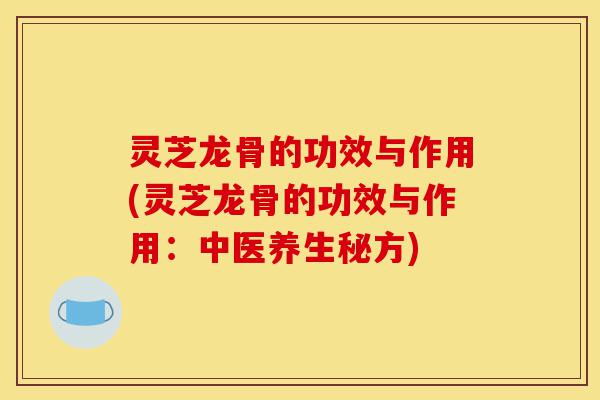 灵芝龙骨的功效与作用(灵芝龙骨的功效与作用：中医养生秘方)-第1张图片-灵芝之家