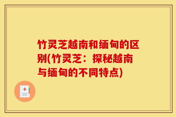竹灵芝越南和缅甸的区别(竹灵芝:探秘越南与缅甸的不同特点)-第1张图片-灵芝之家 竹灵芝越南和缅甸的区别(竹灵芝:探秘越南与缅甸的不同特点)-第1张图片-灵芝之家