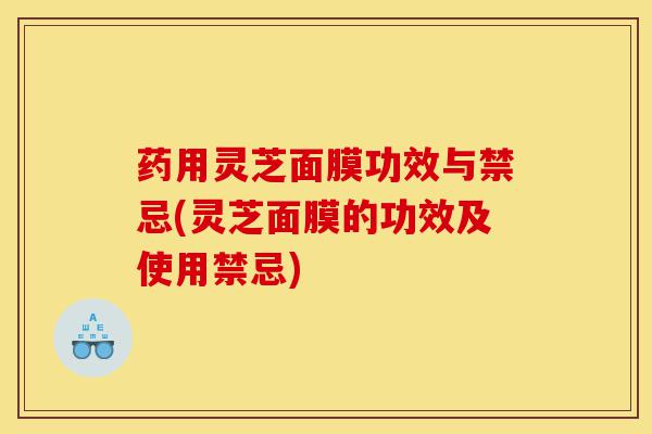 药用灵芝面膜功效与禁忌(灵芝面膜的功效及使用禁忌)-第1张图片-灵芝之家 药用灵芝面膜功效与禁忌(灵芝面膜的功效及使用禁忌)-第1张图片-灵芝之家