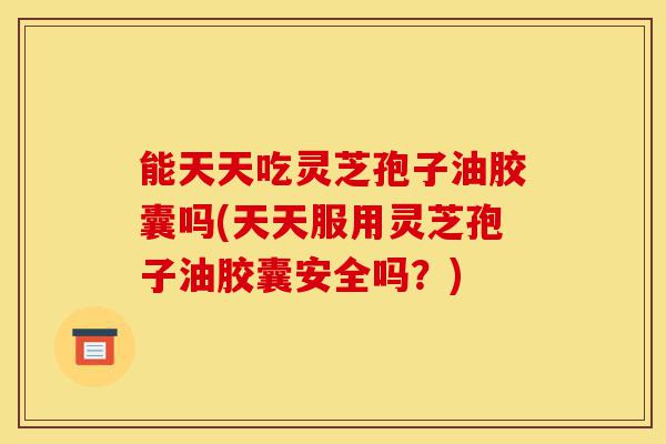 能天天吃灵芝孢子油胶囊吗(天天服用灵芝孢子油胶囊安全吗?)-第1张图片-灵芝之家 能天天吃灵芝孢子油胶囊吗(天天服用灵芝孢子油胶囊安全吗?)-第1张图片-灵芝之家