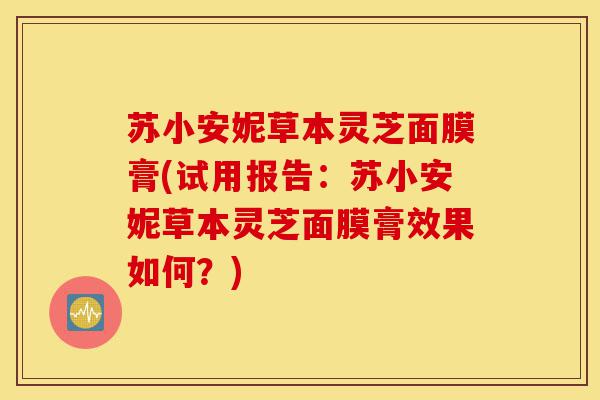 苏小安妮草本灵芝面膜膏(试用报告:苏小安妮草本灵芝面膜膏效果如何?)-第1张图片-灵芝之家 苏小安妮草本灵芝面膜膏(试用报告:苏小安妮草本灵芝面膜膏效果如何?)-第1张图片-灵芝之家