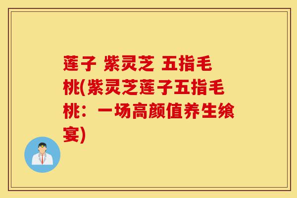 莲子 紫灵芝 五指毛桃(紫灵芝莲子五指毛桃：一场高颜值养生飨宴)-第1张图片-灵芝之家