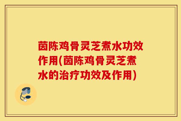 茵陈鸡骨灵芝煮水功效作用(茵陈鸡骨灵芝煮水的治疗功效及作用)-第1张图片-灵芝之家 茵陈鸡骨灵芝煮水功效作用(茵陈鸡骨灵芝煮水的治疗功效及作用)-第1张图片-灵芝之家
