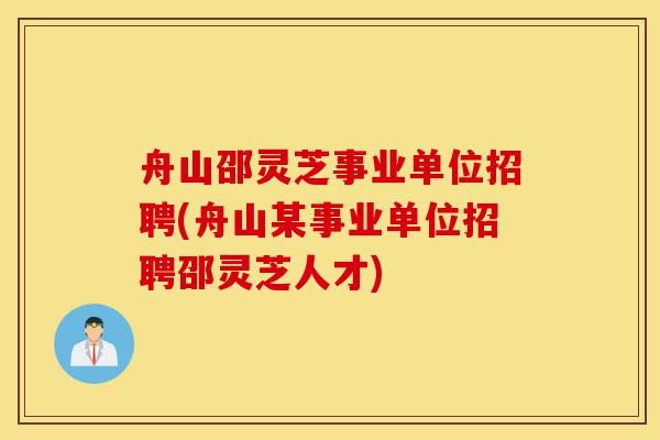 舟山邵灵芝事业单位招聘(舟山某事业单位招聘邵灵芝人才)-第1张图片-灵芝之家 舟山邵灵芝事业单位招聘(舟山某事业单位招聘邵灵芝人才)-第1张图片-灵芝之家