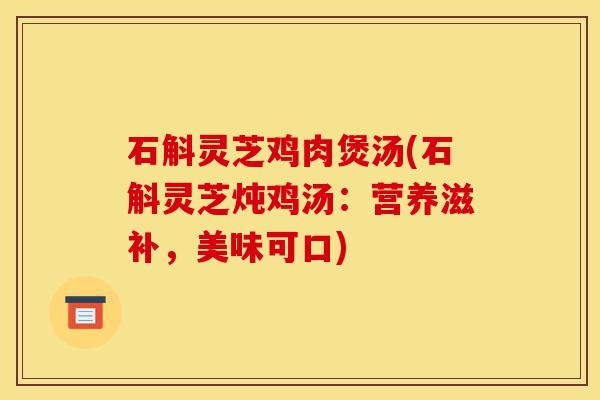 石斛灵芝鸡肉煲汤(石斛灵芝炖鸡汤:营养滋补,美味可口)-第1张图片-灵芝之家 石斛灵芝鸡肉煲汤(石斛灵芝炖鸡汤:营养滋补,美味可口)-第1张图片-灵芝之家