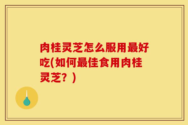 肉桂灵芝怎么服用最好吃(如何最佳食用肉桂灵芝?)-第1张图片-灵芝之家 肉桂灵芝怎么服用最好吃(如何最佳食用肉桂灵芝?)-第1张图片-灵芝之家