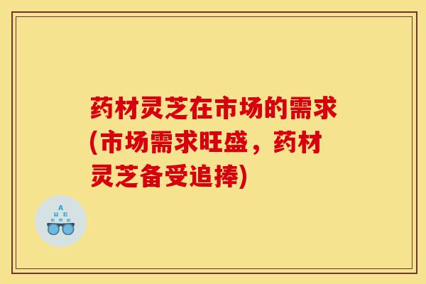 药材灵芝在市场的需求(市场需求旺盛,药材灵芝备受追捧)-第1张图片-灵芝之家 药材灵芝在市场的需求(市场需求旺盛,药材灵芝备受追捧)-第1张图片-灵芝之家