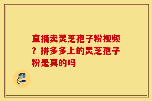 直播卖灵芝孢子粉视频?拼多多上的灵芝孢子粉是真的吗-第1张图片-灵芝之家 直播卖灵芝孢子粉视频?拼多多上的灵芝孢子粉是真的吗-第1张图片-灵芝之家