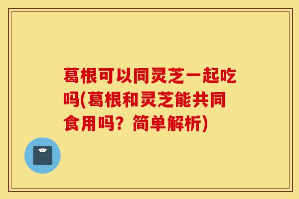 葛根可以同灵芝一起吃吗(葛根和灵芝能共同食用吗?简单解析)-第1张图片-灵芝之家 葛根可以同灵芝一起吃吗(葛根和灵芝能共同食用吗?简单解析)-第1张图片-灵芝之家
