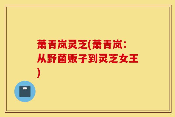 萧青岚灵芝(萧青岚:从野菌贩子到灵芝女王)-第1张图片-灵芝之家 萧青岚灵芝(萧青岚:从野菌贩子到灵芝女王)-第1张图片-灵芝之家