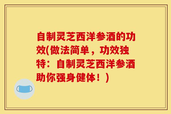 自制灵芝西洋参酒的功效(做法简单,功效独特:自制灵芝西洋参酒助你强身健体!)-第1张图片-灵芝之家 自制灵芝西洋参酒的功效(做法简单,功效独特:自制灵芝西洋参酒助你强身健体!)-第1张图片-灵芝之家