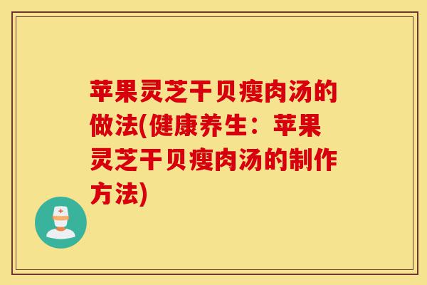 苹果灵芝干贝瘦肉汤的做法(健康养生:苹果灵芝干贝瘦肉汤的制作方法)-第1张图片-灵芝之家 苹果灵芝干贝瘦肉汤的做法(健康养生:苹果灵芝干贝瘦肉汤的制作方法)-第1张图片-灵芝之家
