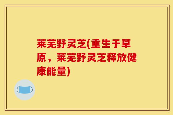 莱芜野灵芝(重生于草原，莱芜野灵芝释放健康能量)-第1张图片-灵芝之家