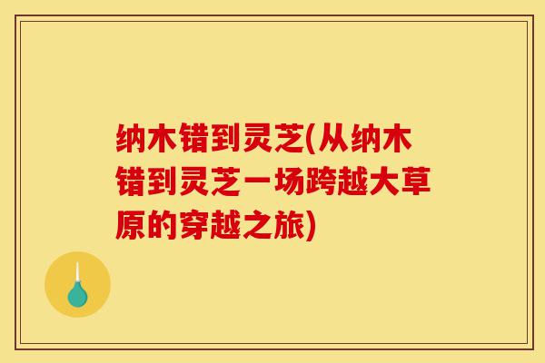 纳木错到灵芝(从纳木错到灵芝一场跨越大草原的穿越之旅)-第1张图片-灵芝之家 纳木错到灵芝(从纳木错到灵芝一场跨越大草原的穿越之旅)-第1张图片-灵芝之家