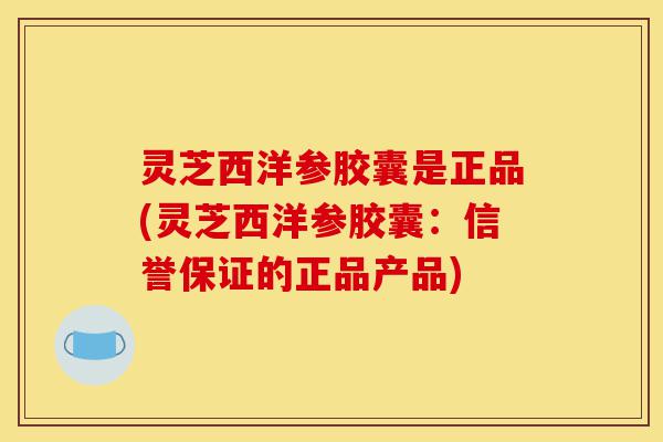灵芝西洋参胶囊是正品(灵芝西洋参胶囊:信誉保证的正品产品)-第1张图片-灵芝之家 灵芝西洋参胶囊是正品(灵芝西洋参胶囊:信誉保证的正品产品)-第1张图片-灵芝之家