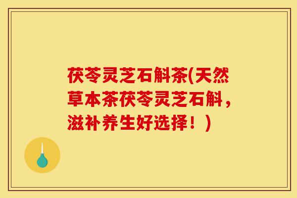 茯苓灵芝石斛茶(天然草本茶茯苓灵芝石斛，滋补养生好选择！)-第1张图片-灵芝之家
