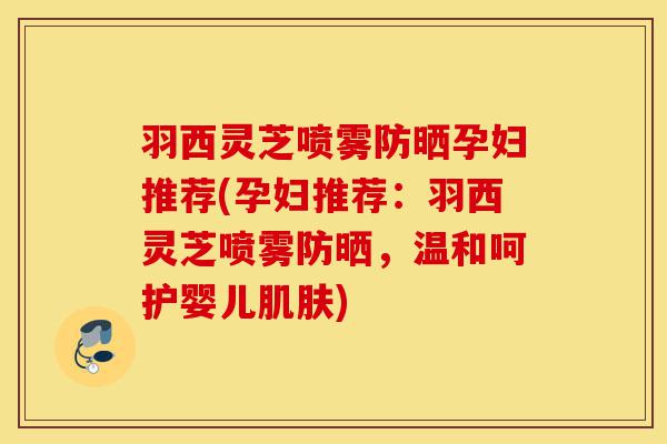 羽西灵芝喷雾防晒孕妇推荐(孕妇推荐:羽西灵芝喷雾防晒,温和呵护婴儿肌肤)-第1张图片-灵芝之家 羽西灵芝喷雾防晒孕妇推荐(孕妇推荐:羽西灵芝喷雾防晒,温和呵护婴儿肌肤)-第1张图片-灵芝之家