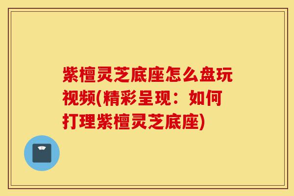 紫檀灵芝底座怎么盘玩视频(精彩呈现:如何打理紫檀灵芝底座)-第1张图片-灵芝之家 紫檀灵芝底座怎么盘玩视频(精彩呈现:如何打理紫檀灵芝底座)-第1张图片-灵芝之家