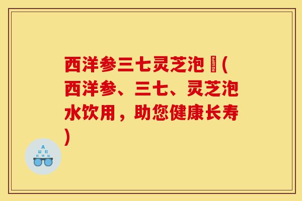 西洋参三七灵芝泡氿(西洋参、三七、灵芝泡水饮用,助您健康长寿)-第1张图片-灵芝之家 西洋参三七灵芝泡氿(西洋参、三七、灵芝泡水饮用,助您健康长寿)-第1张图片-灵芝之家