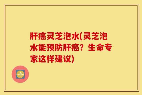 肝癌灵芝泡水(灵芝泡水能预防肝癌？生命专家这样建议)-第1张图片-灵芝之家