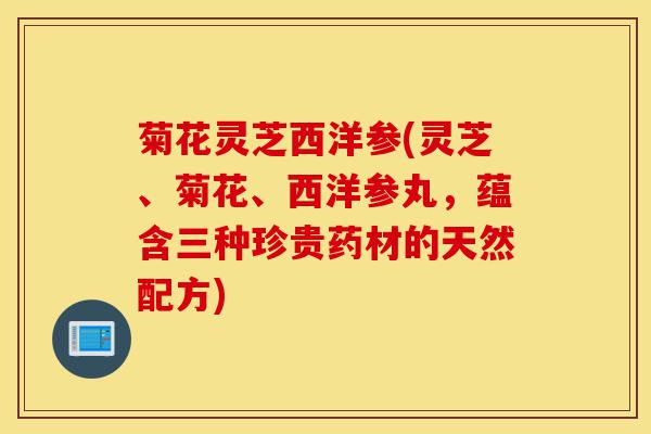 菊花灵芝西洋参(灵芝、菊花、西洋参丸,蕴含三种珍贵药材的天然配方)-第1张图片-灵芝之家 菊花灵芝西洋参(灵芝、菊花、西洋参丸,蕴含三种珍贵药材的天然配方)-第1张图片-灵芝之家